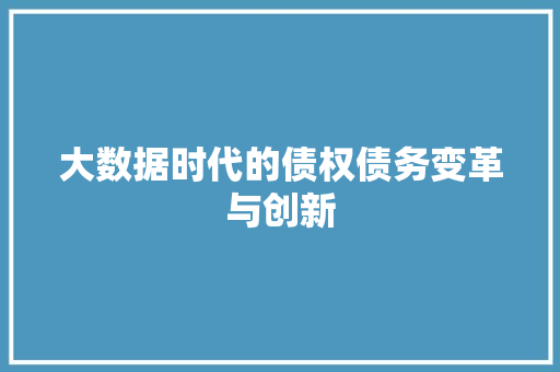 大数据时代的债权债务变革与创新 大数据时代的债权债务变革与创新
