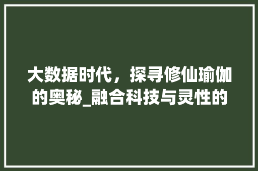 大数据时代,探寻修仙瑜伽的奥秘_融合科技与灵性的智慧之旅 大数据时代,探寻修仙瑜伽的奥秘_融合科技与灵性的智慧之旅