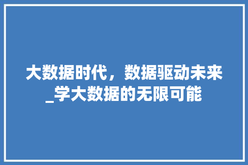 大数据时代，数据驱动未来_学大数据的无限可能