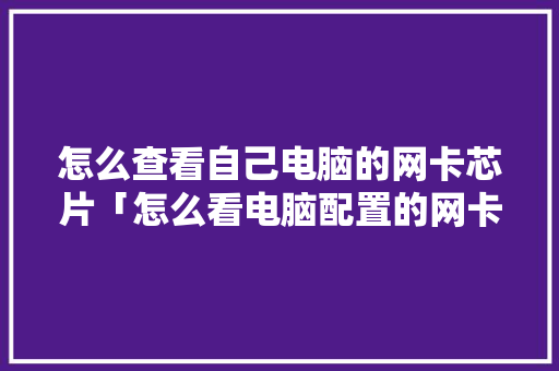 怎么查看自己电脑的网卡芯片「怎么看电脑配置的网卡型号」 电脑配置 怎么查看自己电脑的网卡芯片「怎么看电脑配置的网卡型号」 怎么查看自己电脑的网卡芯片「怎么看电脑配置的网卡型号」 电脑配置