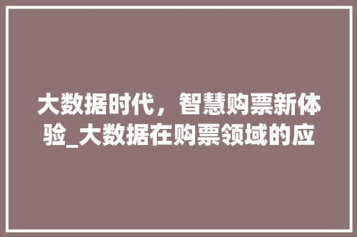 大数据时代,智慧购票新体验_大数据在购票领域的应用 大数据时代,智慧购票新体验_大数据在购票领域的应用