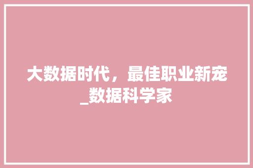 大数据时代,最佳职业新宠_数据科学家 大数据时代,最佳职业新宠_数据科学家