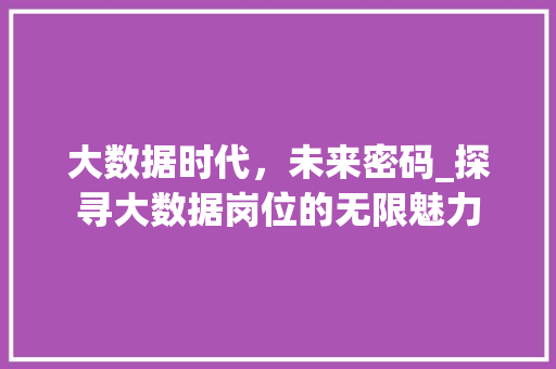 大数据时代,未来密码_探寻大数据岗位的无限魅力 大数据时代,未来密码_探寻大数据岗位的无限魅力
