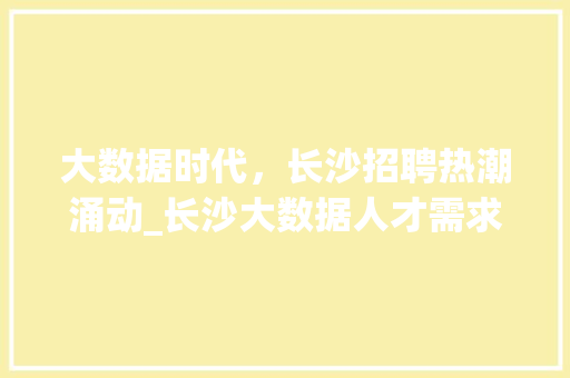 大数据时代,长沙招聘热潮涌动_长沙大数据人才需求与就业前景 操作系统 大数据时代,长沙招聘热潮涌动_长沙大数据人才需求与就业前景 操作系统