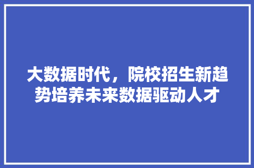 大数据时代,院校招生新趋势培养未来数据驱动人才 电脑故障维修 大数据时代,院校招生新趋势培养未来数据驱动人才 电脑故障维修