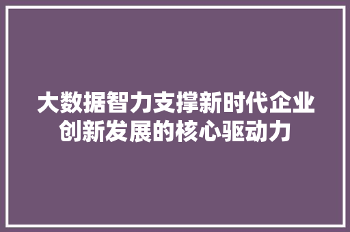 大数据智力支撑新时代企业创新发展的核心驱动力