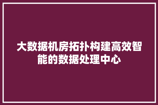 大数据机房拓扑构建高效智能的数据处理中心