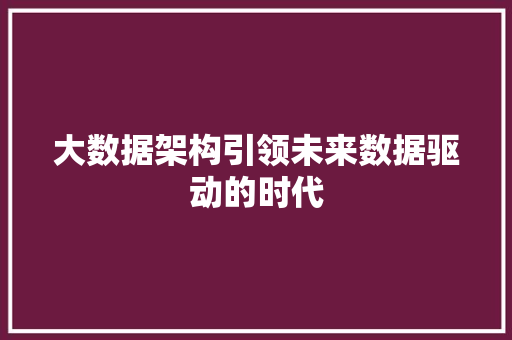 大数据架构引领未来数据驱动的时代 大数据架构引领未来数据驱动的时代