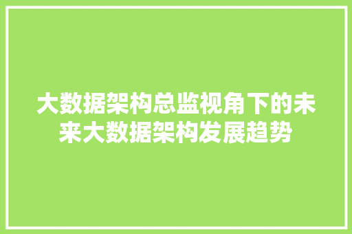 大数据架构总监视角下的未来大数据架构发展趋势 大数据架构总监视角下的未来大数据架构发展趋势