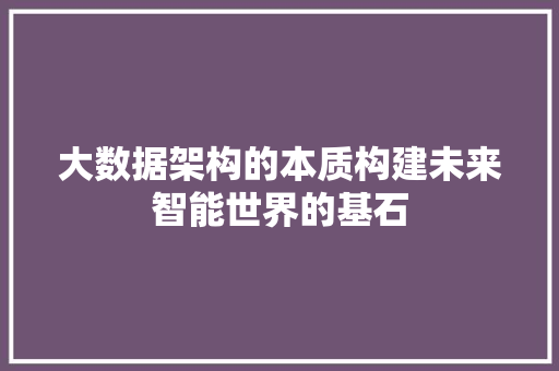大数据架构的本质构建未来智能世界的基石 大数据架构的本质构建未来智能世界的基石
