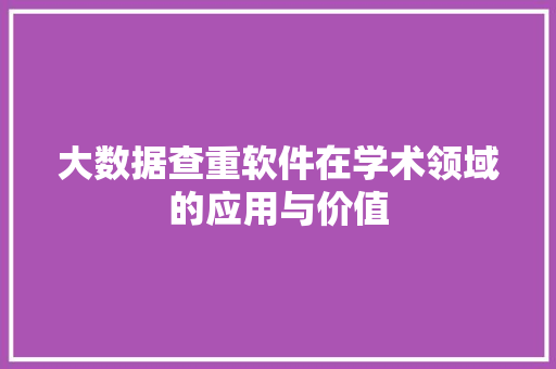 大数据查重软件在学术领域的应用与价值 编程语言 大数据查重软件在学术领域的应用与价值 编程语言