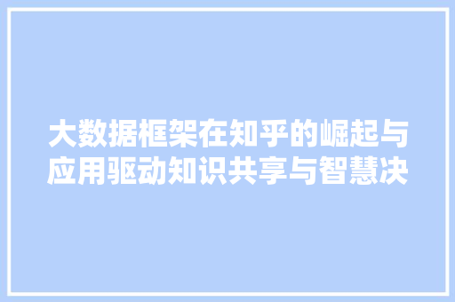 大数据框架在知乎的崛起与应用驱动知识共享与智慧决策