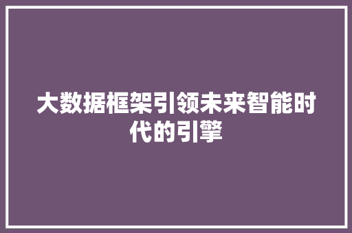 大数据框架引领未来智能时代的引擎 大数据框架引领未来智能时代的引擎