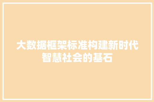 大数据框架标准构建新时代智慧社会的基石 大数据框架标准构建新时代智慧社会的基石