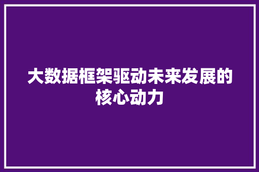 大数据框架驱动未来发展的核心动力 大数据框架驱动未来发展的核心动力