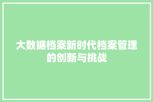 大数据档案新时代档案管理的创新与挑战 大数据档案新时代档案管理的创新与挑战