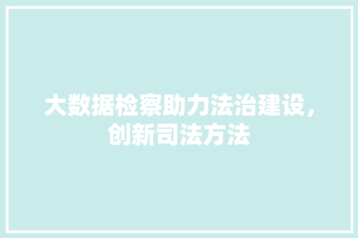 大数据检察助力法治建设，创新司法方法