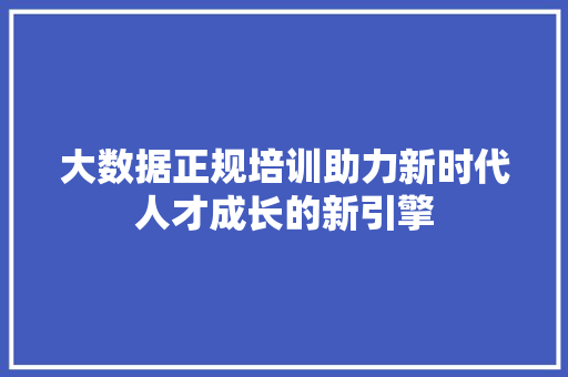 大数据正规培训助力新时代人才成长的新引擎