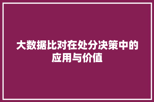 大数据比对在处分决策中的应用与价值 大数据比对在处分决策中的应用与价值