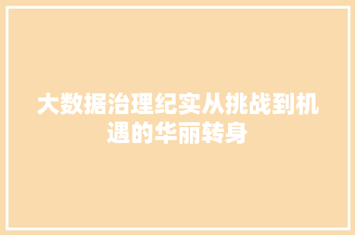 大数据治理纪实从挑战到机遇的华丽转身 大数据治理纪实从挑战到机遇的华丽转身