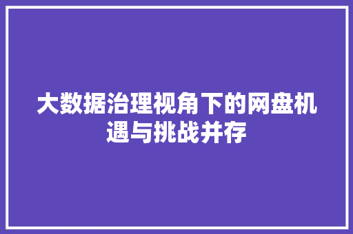大数据治理视角下的网盘机遇与挑战并存