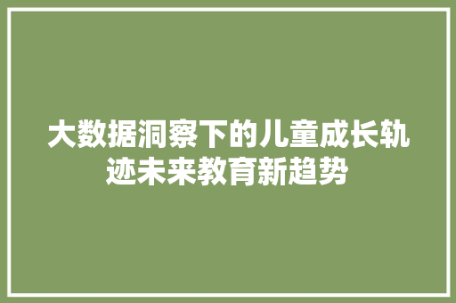 大数据洞察下的儿童成长轨迹未来教育新趋势