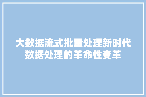大数据流式批量处理新时代数据处理的革命性变革