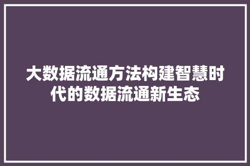 大数据流通方法构建智慧时代的数据流通新生态
