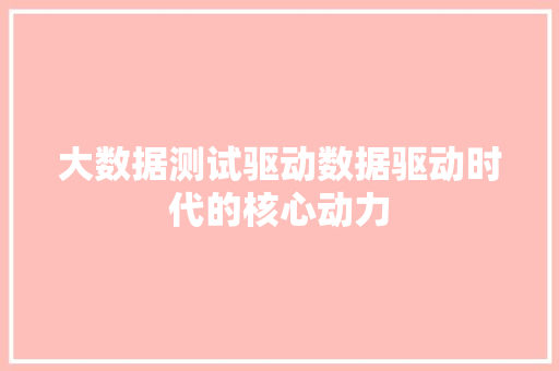 大数据测试驱动数据驱动时代的核心动力
