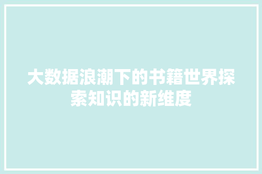大数据浪潮下的书籍世界探索知识的新维度 大数据浪潮下的书籍世界探索知识的新维度