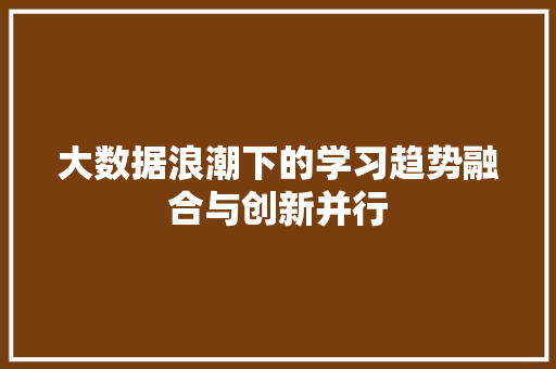 大数据浪潮下的学习趋势融合与创新并行