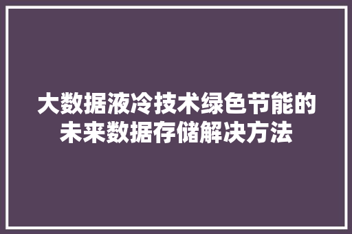 大数据液冷技术绿色节能的未来数据存储解决方法