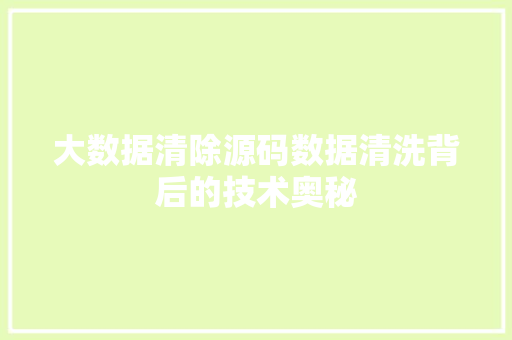 大数据清除源码数据清洗背后的技术奥秘 大数据清除源码数据清洗背后的技术奥秘