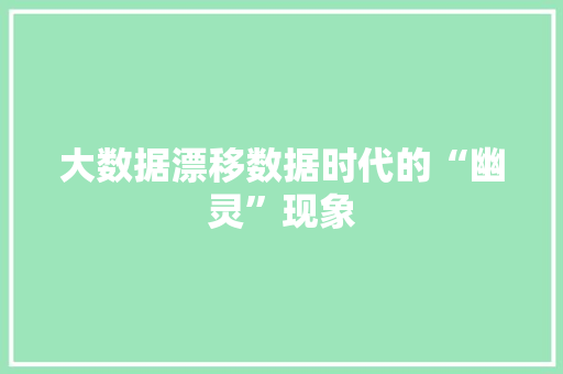 大数据漂移数据时代的“幽灵”现象 大数据漂移数据时代的“幽灵”现象