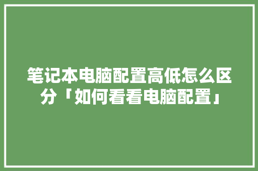 笔记本电脑配置高低怎么区分「如何看看电脑配置」 笔记本电脑配置高低怎么区分「如何看看电脑配置」 电脑基础