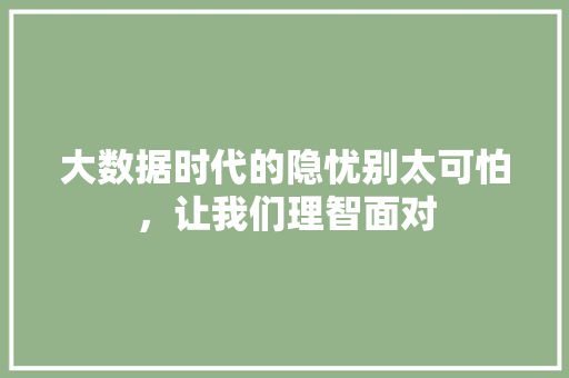 大数据时代的隐忧别太可怕，让我们理智面对
