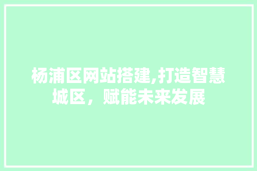 杨浦区网站搭建,打造智慧城区，赋能未来发展 杨浦区网站搭建,打造智慧城区，赋能未来发展 操作系统