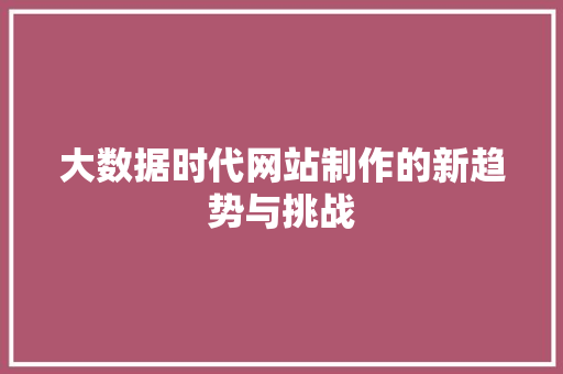 大数据时代网站制作的新趋势与挑战