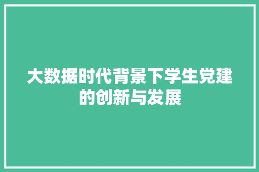 大数据时代背景下学生党建的创新与发展