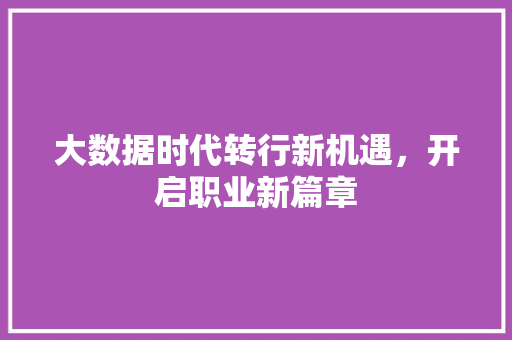 大数据时代转行新机遇,开启职业新篇章 大数据时代转行新机遇,开启职业新篇章