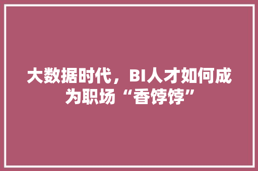大数据时代，BI人才如何成为职场“香饽饽”