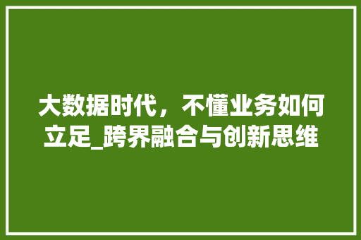 大数据时代，不懂业务如何立足_跨界融合与创新思维的重要性