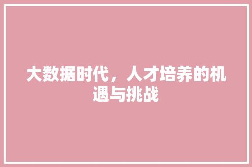 大数据时代，人才培养的机遇与挑战