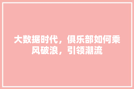 大数据时代,俱乐部如何乘风破浪,引领潮流 大数据时代,俱乐部如何乘风破浪,引领潮流