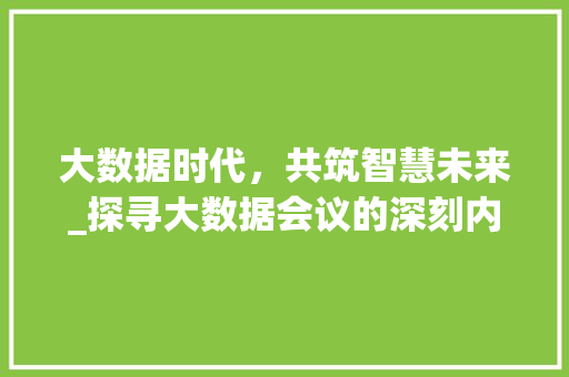 大数据时代，共筑智慧未来_探寻大数据会议的深刻内涵