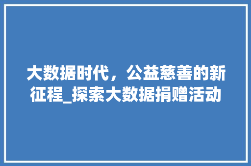 大数据时代,公益慈善的新征程_探索大数据捐赠活动的新模式 大数据时代,公益慈善的新征程_探索大数据捐赠活动的新模式