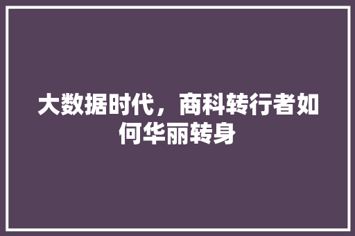 大数据时代,商科转行者如何华丽转身 大数据时代,商科转行者如何华丽转身