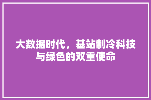 大数据时代,基站制冷科技与绿色的双重使命 大数据时代,基站制冷科技与绿色的双重使命
