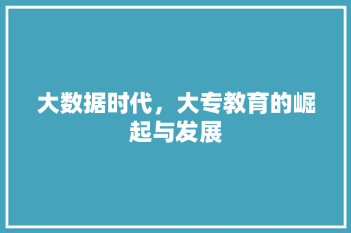 大数据时代,大专教育的崛起与发展 大数据时代,大专教育的崛起与发展