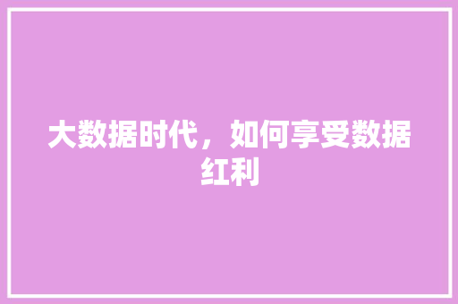 大数据时代,如何享受数据红利 大数据时代,如何享受数据红利